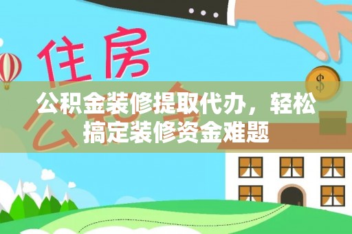 元宝公积金装修提取代办，轻松搞定装修资金难题