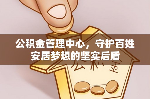 元宝公积金管理中心，守护百姓安居梦想的坚实后盾