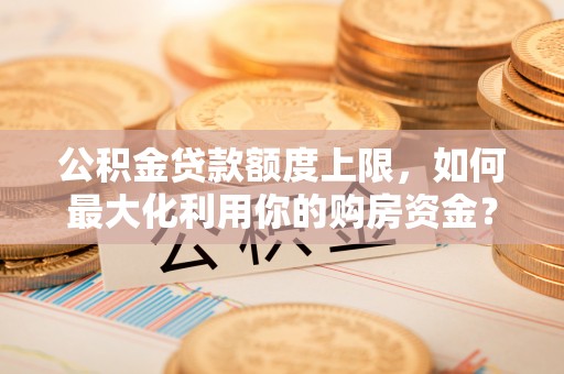 元宝公积金贷款额度上限，如何最大化利用你的购房资金？
