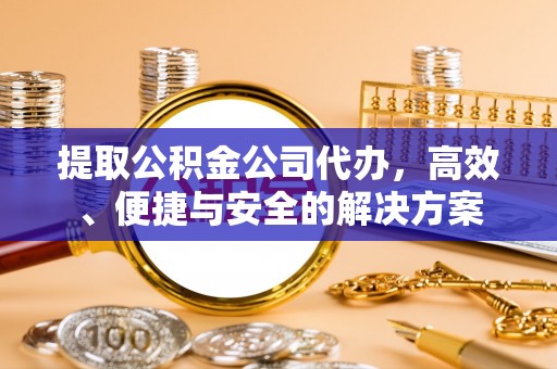 元宝提取公积金公司代办，高效、便捷与安全的解决方案