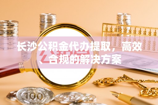 元宝长沙公积金代办提取，高效、合规的解决方案