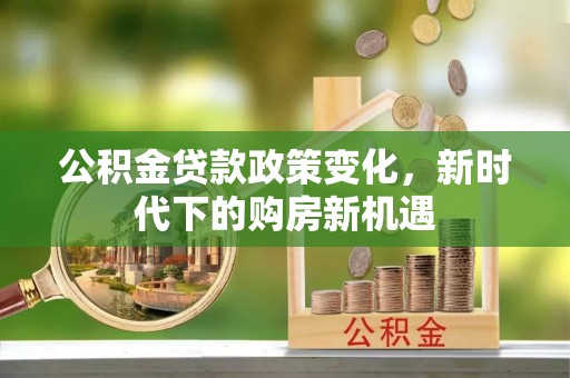 元宝公积金贷款政策变化，新时代下的购房新机遇
