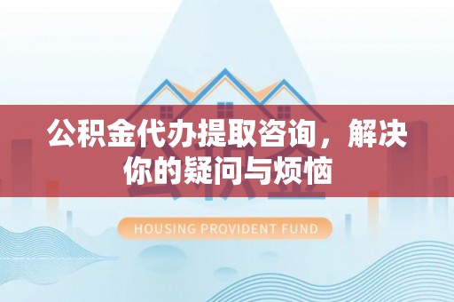 元宝公积金代办提取咨询，解决你的疑问与烦恼