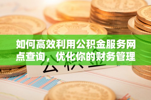 元宝如何高效利用公积金服务网点查询，优化你的财务管理