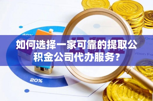 元宝如何选择一家可靠的提取公积金公司代办服务？