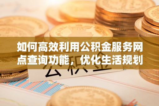 元宝如何高效利用公积金服务网点查询功能，优化生活规划