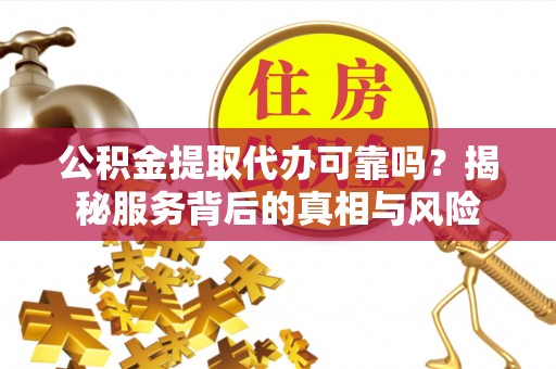 元宝公积金提取代办可靠吗？揭秘服务背后的真相与风险