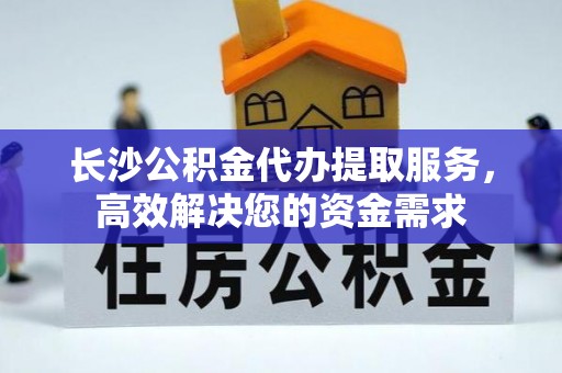 元宝长沙公积金代办提取服务，高效解决您的资金需求