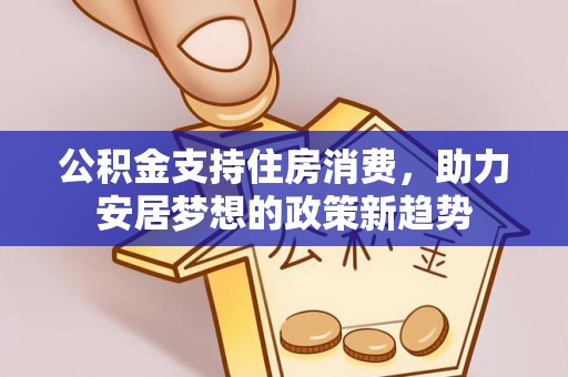 元宝公积金支持住房消费，助力安居梦想的政策新趋势