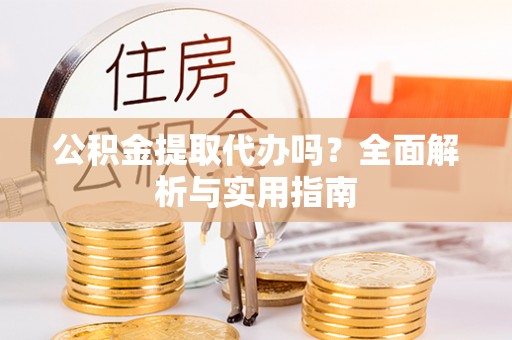 元宝公积金提取代办吗？全面解析与实用指南