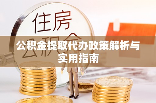 元宝公积金提取代办政策解析与实用指南