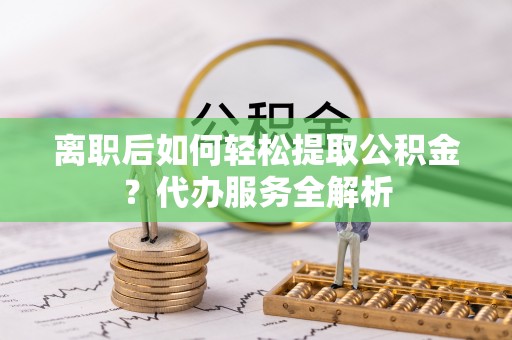 元宝离职后如何轻松提取公积金？代办服务全解析
