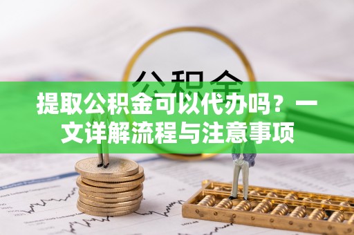 元宝提取公积金可以代办吗？一文详解流程与注意事项
