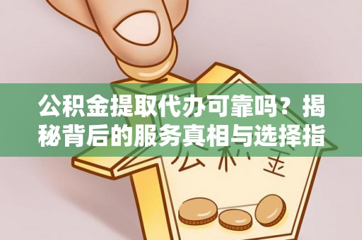 元宝公积金提取代办可靠吗？揭秘背后的服务真相与选择指南