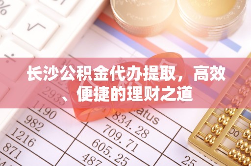 元宝长沙公积金代办提取，高效、便捷的理财之道
