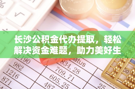 元宝长沙公积金代办提取，轻松解决资金难题，助力美好生活