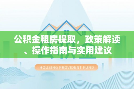 元宝公积金租房提取，政策解读、操作指南与实用建议