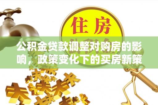 元宝公积金贷款调整对购房的影响，政策变化下的买房新策略