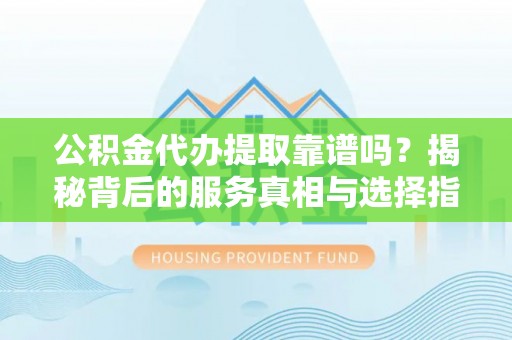 元宝公积金代办提取靠谱吗？揭秘背后的服务真相与选择指南