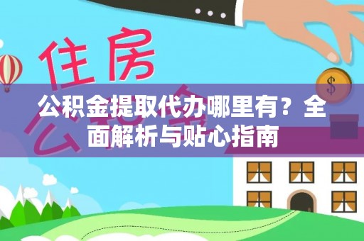 元宝公积金提取代办哪里有？全面解析与贴心指南