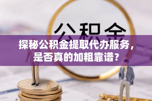 元宝探秘公积金提取代办服务，是否真的加粗靠谱？