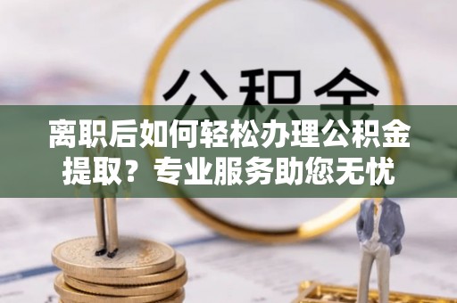 元宝离职后如何轻松办理公积金提取？专业服务助您无忧