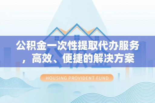 元宝公积金一次性提取代办服务，高效、便捷的解决方案