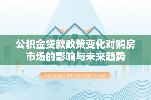 元宝公积金贷款政策变化对购房市场的影响与未来趋势