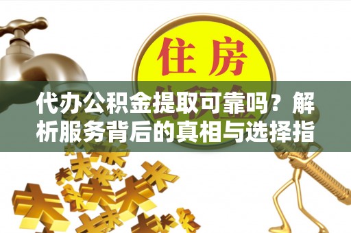 元宝代办公积金提取可靠吗？解析服务背后的真相与选择指南