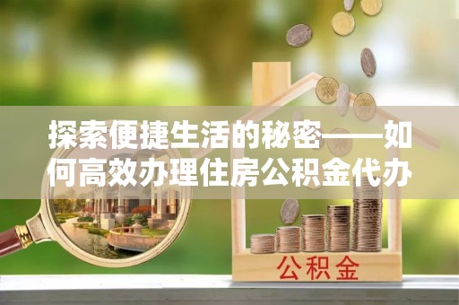 元宝探索便捷生活的秘密——如何高效办理住房公积金代办提取