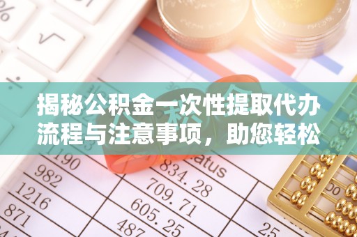 元宝揭秘公积金一次性提取代办流程与注意事项，助您轻松实现资金自由