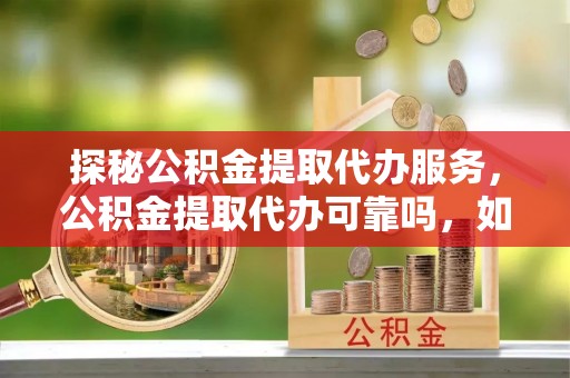 元宝探秘公积金提取代办服务，公积金提取代办可靠吗，如何选择值得信赖的机构？