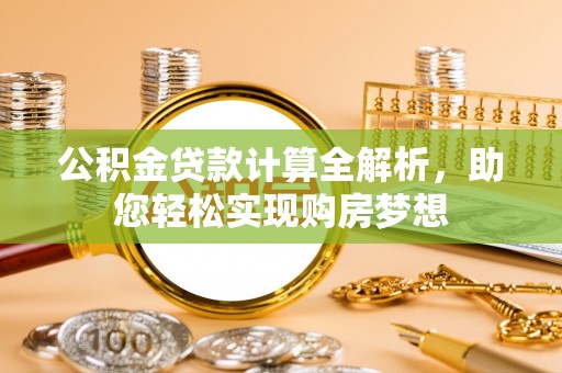 元宝公积金贷款计算全解析，助您轻松实现购房梦想