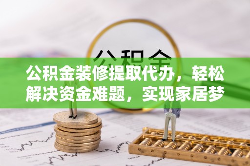 元宝公积金装修提取代办，轻松解决资金难题，实现家居梦想
