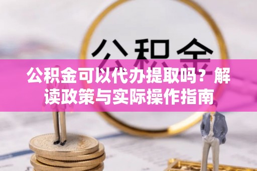 元宝公积金可以代办提取吗？解读政策与实际操作指南