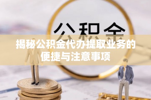 元宝揭秘公积金代办提取业务的便捷与注意事项