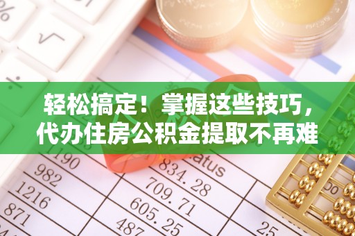 元宝轻松搞定！掌握这些技巧，代办住房公积金提取不再难