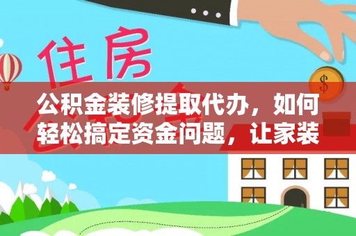 元宝公积金装修提取代办，如何轻松搞定资金问题，让家装无忧