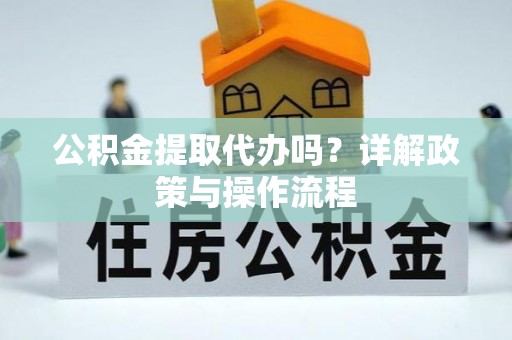 元宝公积金提取代办吗？详解政策与操作流程