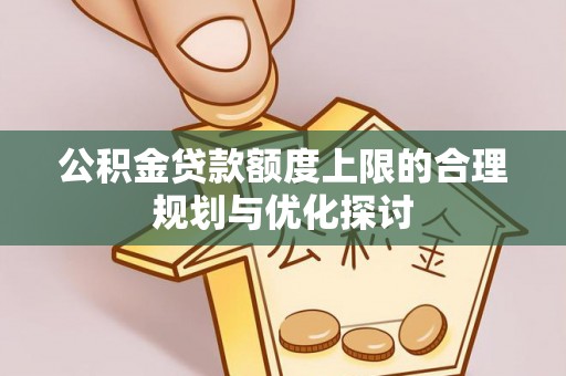 元宝公积金贷款额度上限的合理规划与优化探讨