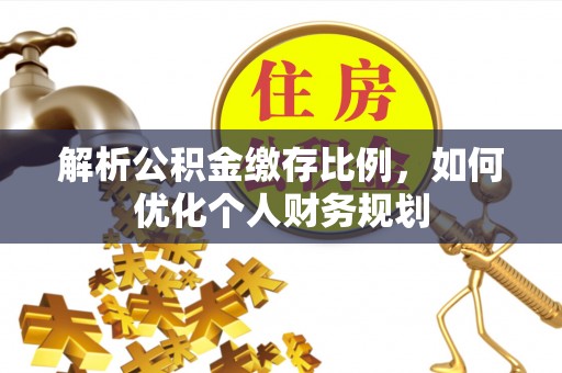 元宝解析公积金缴存比例，如何优化个人财务规划