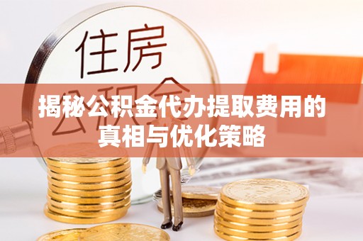元宝揭秘公积金代办提取费用的真相与优化策略