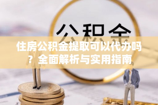元宝住房公积金提取可以代办吗？全面解析与实用指南