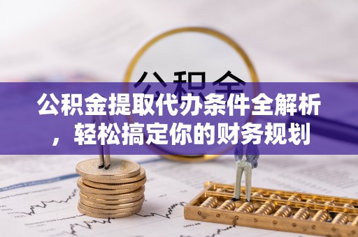 元宝公积金提取代办条件全解析，轻松搞定你的财务规划