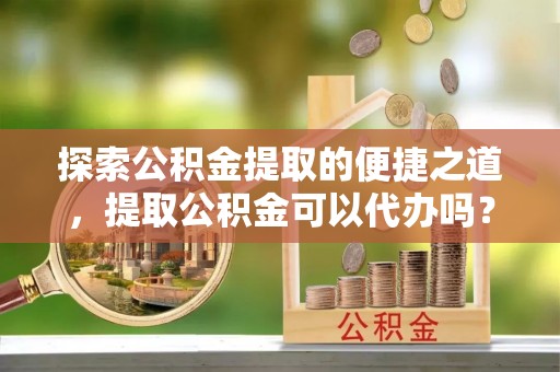 元宝探索公积金提取的便捷之道，提取公积金可以代办吗？