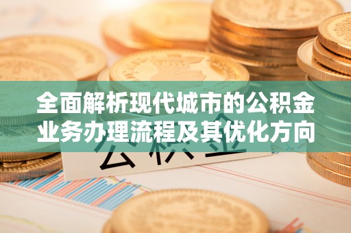 元宝全面解析现代城市的公积金业务办理流程及其优化方向