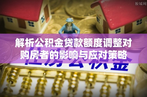 元宝解析公积金贷款额度调整对购房者的影响与应对策略