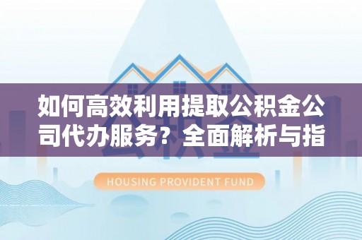 元宝如何高效利用提取公积金公司代办服务？全面解析与指南