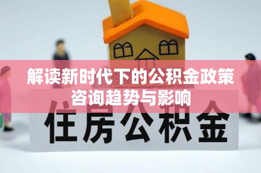 元宝解读新时代下的公积金政策咨询趋势与影响