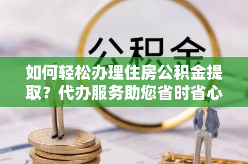 元宝如何轻松办理住房公积金提取？代办服务助您省时省心
